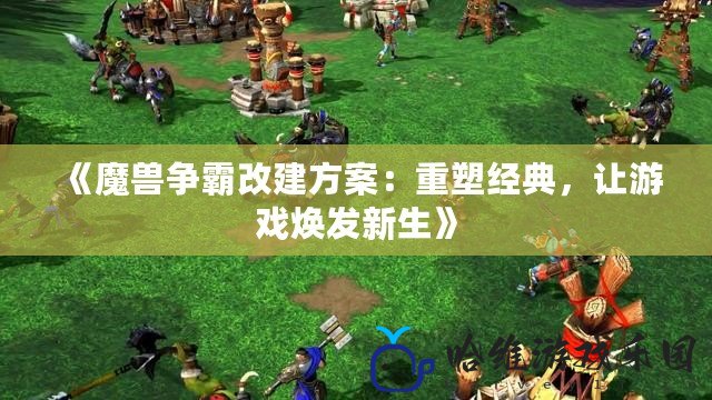 《魔獸爭霸改建方案：重塑經典，讓游戲煥發新生》