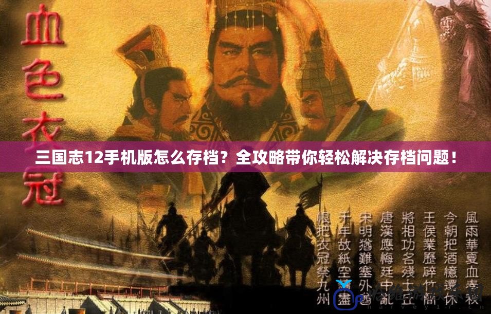三國志12手機版怎么存檔？全攻略帶你輕松解決存檔問題！