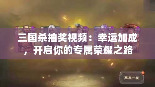 三國殺抽獎視頻：幸運加成，開啟你的專屬榮耀之路