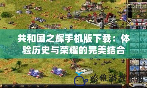 共和國之輝手機版下載：體驗歷史與榮耀的完美結合