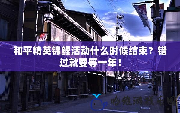 和平精英錦鯉活動什么時候結束？錯過就要等一年！