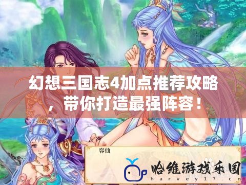 幻想三國志4加點推薦攻略，帶你打造最強陣容！