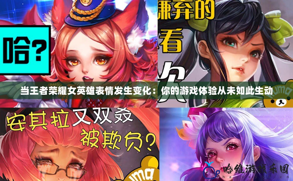 當(dāng)王者榮耀女英雄表情發(fā)生變化：你的游戲體驗(yàn)從未如此生動