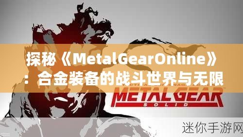 探秘《MetalGearOnline》：合金裝備的戰(zhàn)斗世界與無限對抗的樂趣