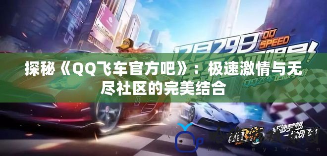 探秘《QQ飛車官方吧》：極速激情與無盡社區(qū)的完美結(jié)合