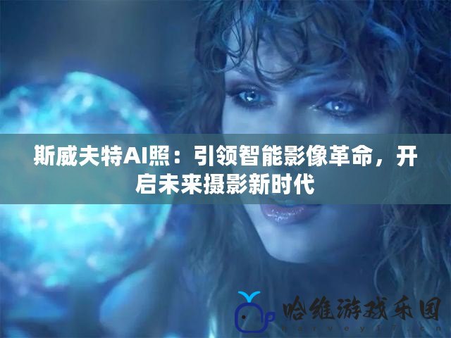 斯威夫特AI照：引領智能影像革命，開啟未來攝影新時代