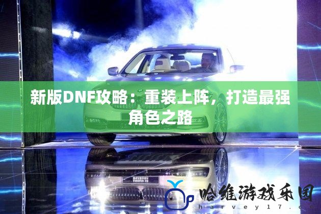新版DNF攻略：重裝上陣，打造最強角色之路