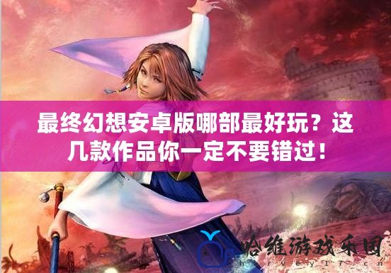 最終幻想安卓版哪部最好玩？這幾款作品你一定不要錯過！