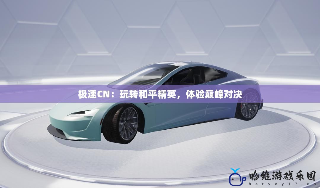 極速CN：玩轉和平精英，體驗巔峰對決