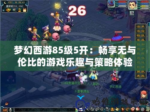 夢幻西游85級5開：暢享無與倫比的游戲樂趣與策略體驗
