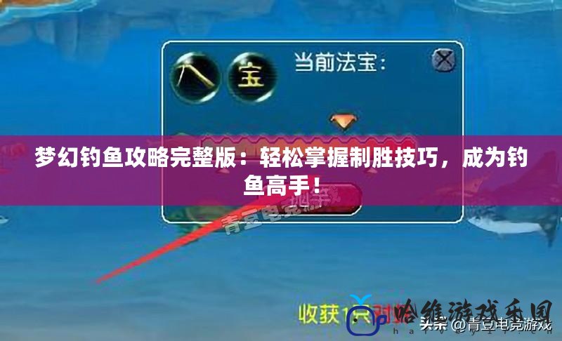 夢(mèng)幻釣魚(yú)攻略完整版：輕松掌握制勝技巧，成為釣魚(yú)高手！