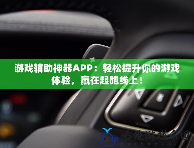 游戲輔助神器APP：輕松提升你的游戲體驗，贏在起跑線上！