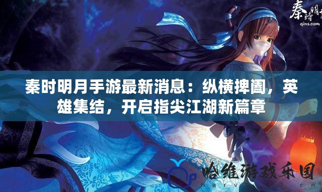 秦時(shí)明月手游最新消息：縱橫捭闔，英雄集結(jié)，開啟指尖江湖新篇章