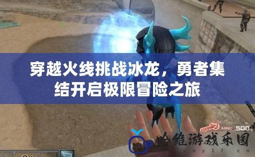 穿越火線挑戰(zhàn)冰龍，勇者集結(jié)開(kāi)啟極限冒險(xiǎn)之旅