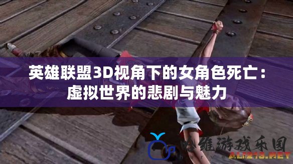 英雄聯盟3D視角下的女角色死亡：虛擬世界的悲劇與魅力