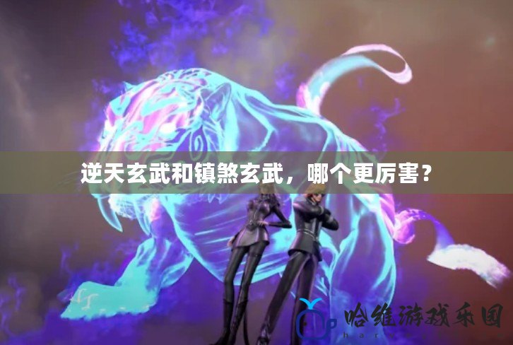 逆天玄武和鎮煞玄武，哪個更厲害？