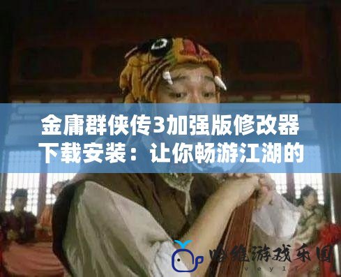 金庸群俠傳3加強版修改器下載安裝：讓你暢游江湖的全新體驗
