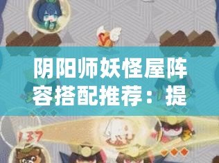 陰陽(yáng)師妖怪屋陣容搭配推薦：提升游戲體驗(yàn)，打造最強(qiáng)陣容
