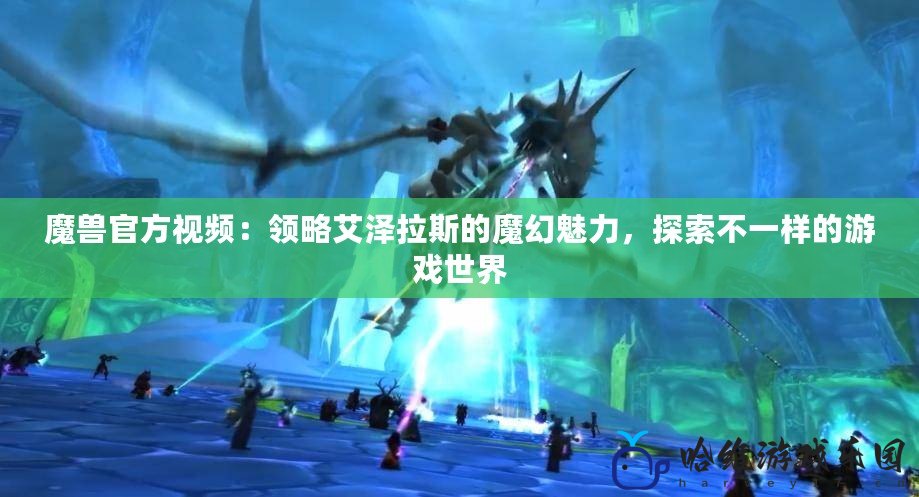 魔獸官方視頻：領略艾澤拉斯的魔幻魅力，探索不一樣的游戲世界