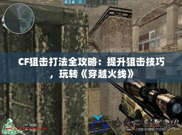 CF狙擊打法全攻略：提升狙擊技巧，玩轉《穿越火線》