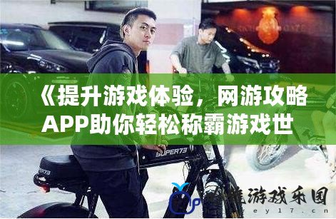 《提升游戲體驗，網游攻略APP助你輕松稱霸游戲世界！》