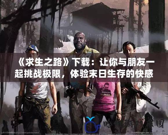 《求生之路》下載：讓你與朋友一起挑戰極限，體驗末日生存的快感