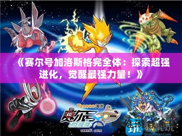 《賽爾號(hào)加洛斯格完全體：探索超強(qiáng)進(jìn)化，覺(jué)醒最強(qiáng)力量！》