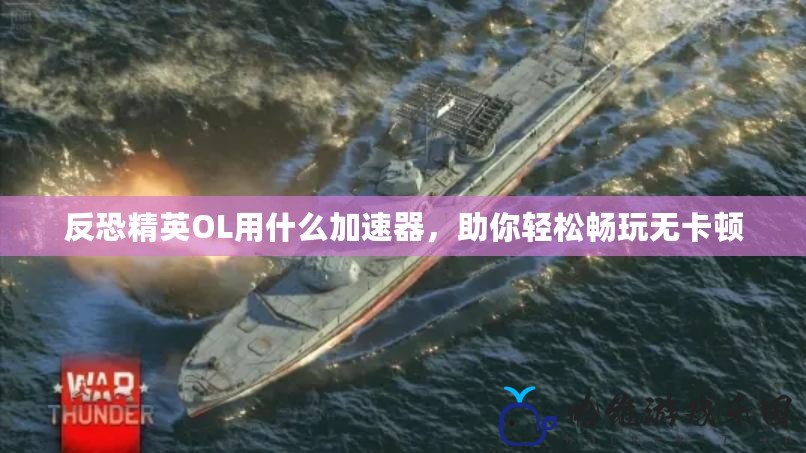 反恐精英OL用什么加速器，助你輕松暢玩無卡頓