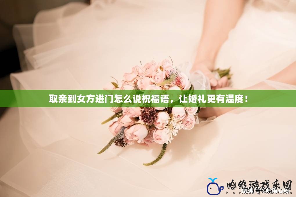 取親到女方進門怎么說祝福語，讓婚禮更有溫度！