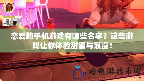 戀愛的手機游戲有哪些名字？這些游戲讓你體驗甜蜜與浪漫！