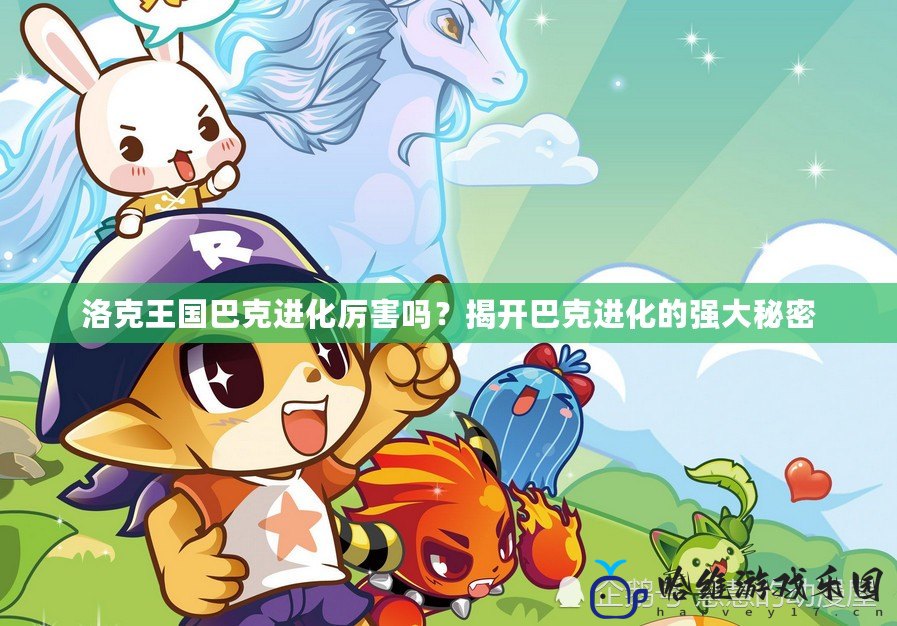洛克王國(guó)巴克進(jìn)化厲害嗎？揭開巴克進(jìn)化的強(qiáng)大秘密