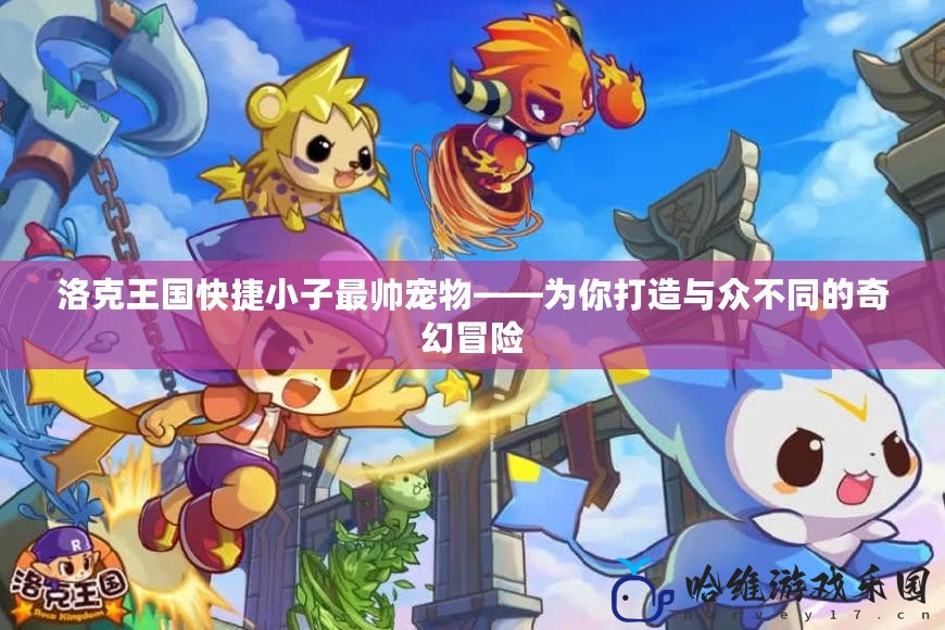 洛克王國(guó)快捷小子最帥寵物——為你打造與眾不同的奇幻冒險(xiǎn)