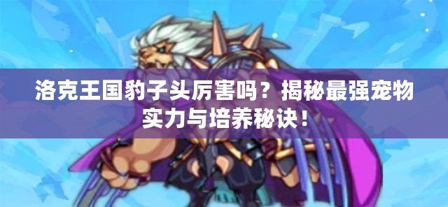 洛克王國(guó)豹子頭厲害嗎？揭秘最強(qiáng)寵物實(shí)力與培養(yǎng)秘訣！