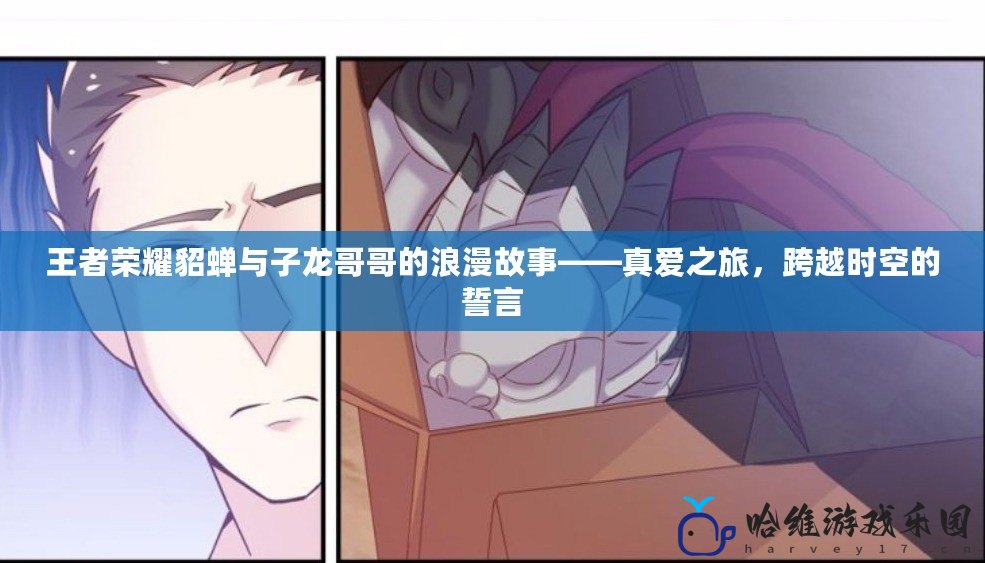 王者榮耀貂蟬與子龍哥哥的浪漫故事——真愛(ài)之旅，跨越時(shí)空的誓言