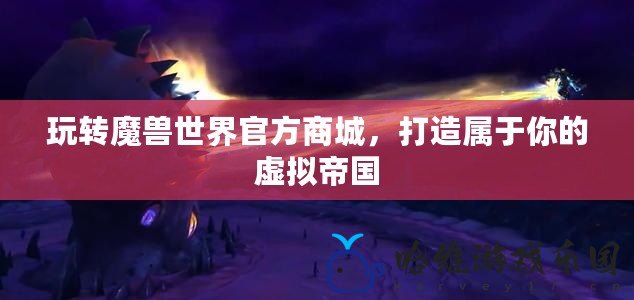 玩轉魔獸世界官方商城，打造屬于你的虛擬帝國