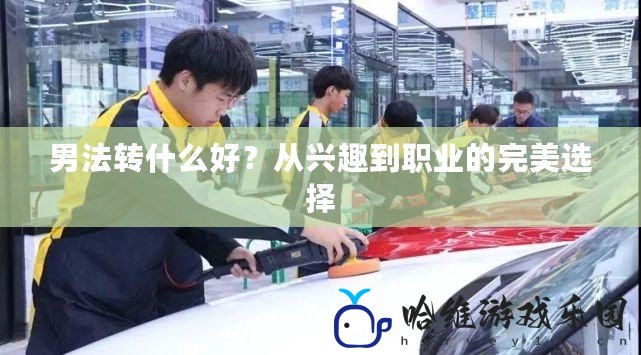 男法轉(zhuǎn)什么好？從興趣到職業(yè)的完美選擇