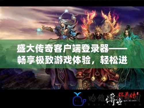 盛大傳奇客戶端登錄器——暢享極致游戲體驗，輕松進入經典傳奇世界