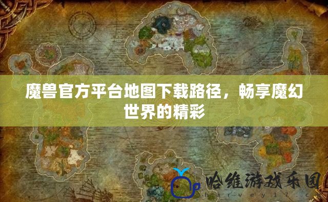 魔獸官方平臺地圖下載路徑，暢享魔幻世界的精彩