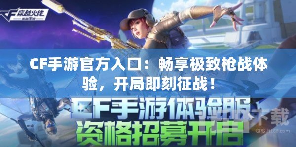 CF手游官方入口：暢享極致槍戰(zhàn)體驗(yàn)，開局即刻征戰(zhàn)！