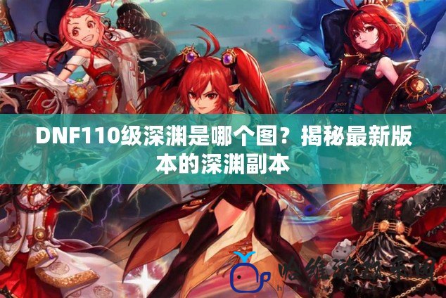 DNF110級深淵是哪個圖？揭秘最新版本的深淵副本