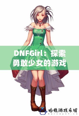 DNFGirl：探索勇敢少女的游戲冒險之旅