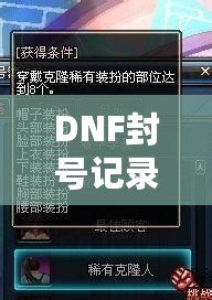DNF封號記錄保留多久？了解封號背后的規(guī)則與細節(jié)
