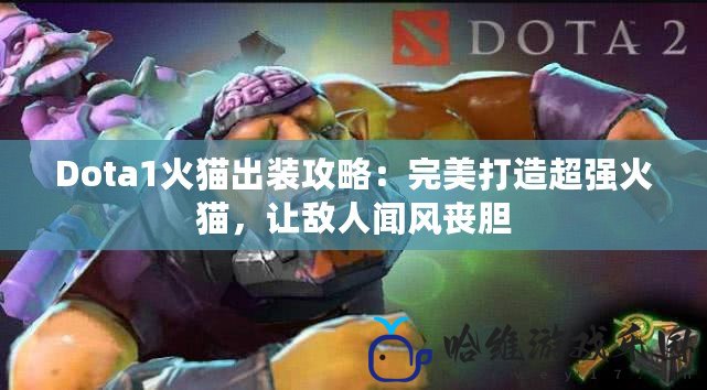 Dota1火貓出裝攻略：完美打造超強火貓，讓敵人聞風喪膽
