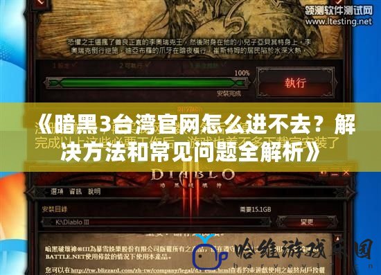《暗黑3臺灣官網怎么進不去？解決方法和常見問題全解析》