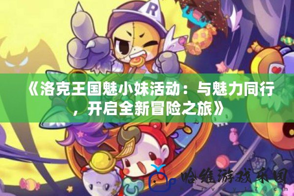 《洛克王國魅小妹活動：與魅力同行，開啟全新冒險之旅》