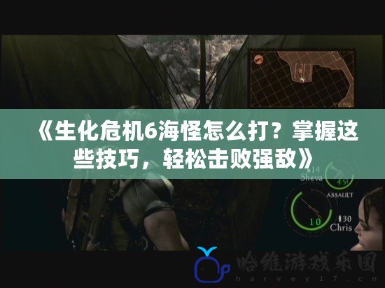 《生化危機6海怪怎么打？掌握這些技巧，輕松擊敗強敵》