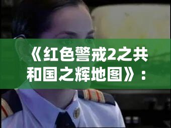 《紅色警戒2之共和國之輝地圖》：挑戰(zhàn)與策略的完美融合