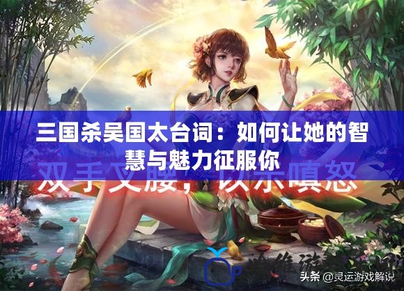 三國殺吳國太臺(tái)詞：如何讓她的智慧與魅力征服你