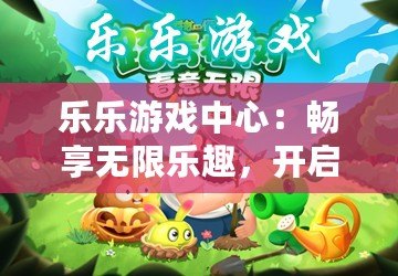 樂樂游戲中心：暢享無限樂趣，開啟屬于你的游戲王國
