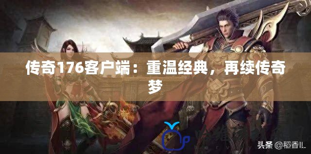 傳奇176客戶端：重溫經典，再續傳奇夢